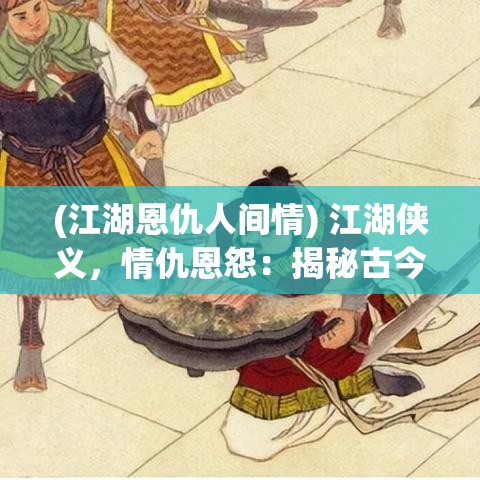 (江湖恩仇人间情) 江湖侠义，情仇恩怨：揭秘古今文人武士对峙下的情感纠葛与荣誉较量